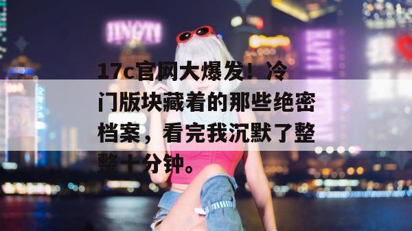 17c官网大爆发!冷门版块藏着的那些绝密档案,看完我沉默了整整十分钟。