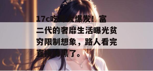 17c吃瓜大爆发！富二代的奢靡生活曝光贫穷限制想象，路人看完直接转黑了。
