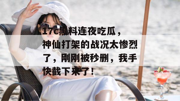 17c黑料连夜吃瓜，神仙打架的战况太惨烈了，刚刚被秒删，我手快截下来了！