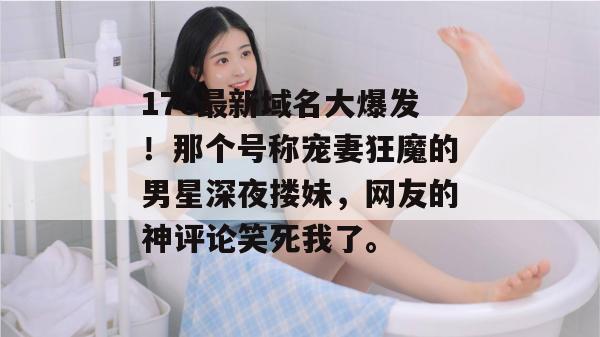 17c最新域名大爆发！那个号称宠妻狂魔的男星深夜搂妹，网友的神评论笑死我了。