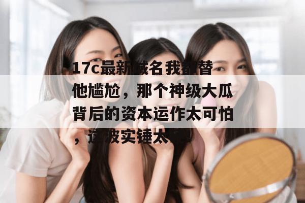 17c最新域名我都替他尴尬，那个神级大瓜背后的资本运作太可怕，这波实锤太硬！