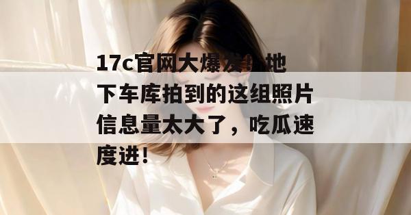 17c官网大爆发！地下车库拍到的这组照片信息量太大了，吃瓜速度进！