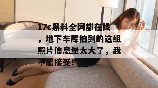 17c黑料全网都在找，地下车库拍到的这组照片信息量太大了，我不能接受！