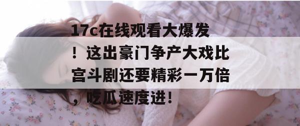 17c在线观看大爆发！这出豪门争产大戏比宫斗剧还要精彩一万倍，吃瓜速度进！