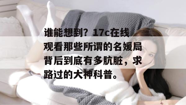谁能想到？17c在线观看那些所谓的名媛局背后到底有多肮脏，求路过的大神科普。