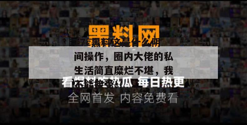 17c黑料这是什么阴间操作，圈内大佬的私生活简直糜烂不堪，我不能接受！