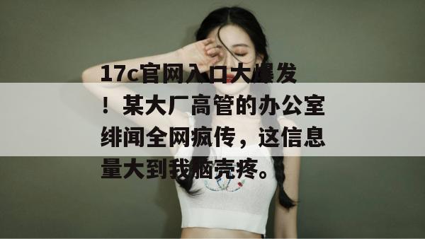 17c官网入口大爆发！某大厂高管的办公室绯闻全网疯传，这信息量大到我脑壳疼。