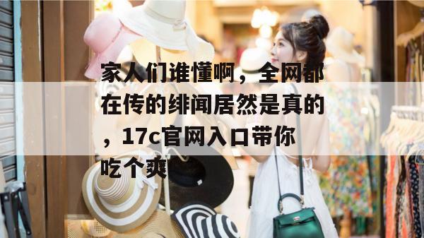家人们谁懂啊，全网都在传的绯闻居然是真的，17c官网入口带你吃个爽！