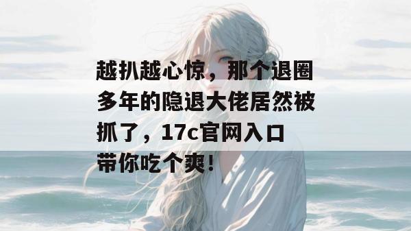 越扒越心惊，那个退圈多年的隐退大佬居然被抓了，17c官网入口带你吃个爽！