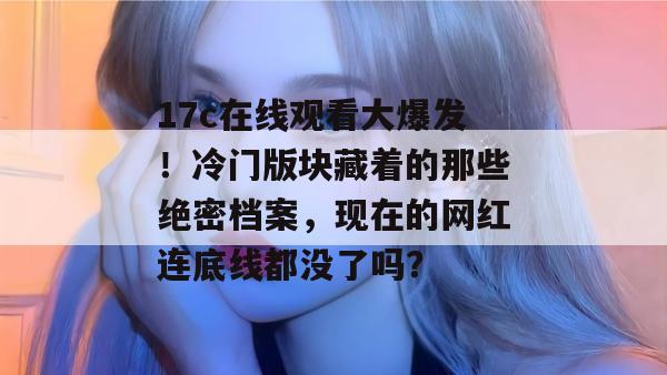 17c在线观看大爆发！冷门版块藏着的那些绝密档案，现在的网红连底线都没了吗？
