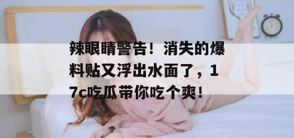 辣眼睛警告！消失的爆料贴又浮出水面了，17c吃瓜带你吃个爽！